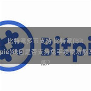 比特派多币支持 比特派(Bitpie)钱包是否支持免手续费功能？