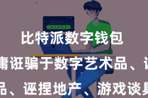 比特派数字钱包  被平庸诳骗于数字艺术品、诬捏地产、游戏谈具等范畴